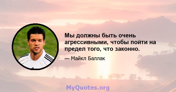 Мы должны быть очень агрессивными, чтобы пойти на предел того, что законно.