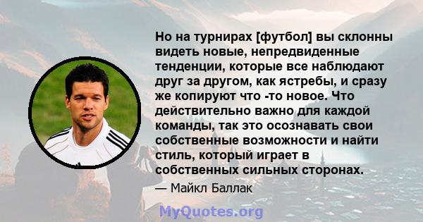 Но на турнирах [футбол] вы склонны видеть новые, непредвиденные тенденции, которые все наблюдают друг за другом, как ястребы, и сразу же копируют что -то новое. Что действительно важно для каждой команды, так это