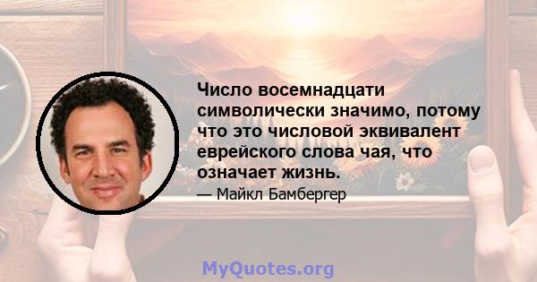 Число восемнадцати символически значимо, потому что это числовой эквивалент еврейского слова чая, что означает жизнь.