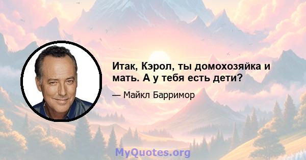 Итак, Кэрол, ты домохозяйка и мать. А у тебя есть дети?