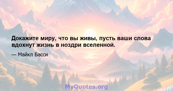 Докажите миру, что вы живы, пусть ваши слова вдохнут жизнь в ноздри вселенной.