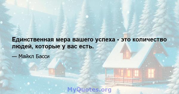 Единственная мера вашего успеха - это количество людей, которые у вас есть.