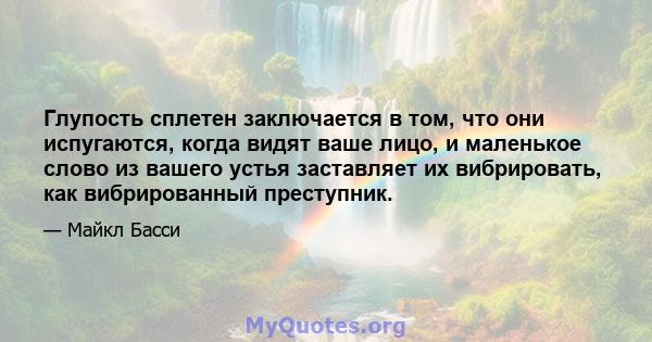 Глупость сплетен заключается в том, что они испугаются, когда видят ваше лицо, и маленькое слово из вашего устья заставляет их вибрировать, как вибрированный преступник.