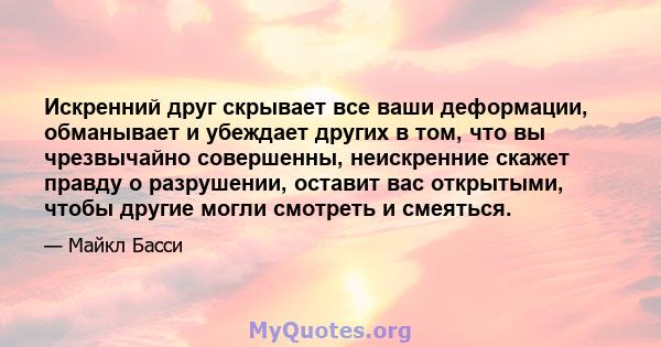 Искренний друг скрывает все ваши деформации, обманывает и убеждает других в том, что вы чрезвычайно совершенны, неискренние скажет правду о разрушении, оставит вас открытыми, чтобы другие могли смотреть и смеяться.