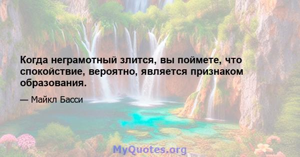 Когда неграмотный злится, вы поймете, что спокойствие, вероятно, является признаком образования.