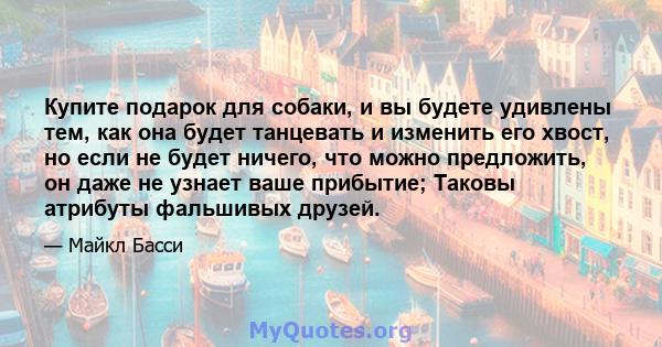 Купите подарок для собаки, и вы будете удивлены тем, как она будет танцевать и изменить его хвост, но если не будет ничего, что можно предложить, он даже не узнает ваше прибытие; Таковы атрибуты фальшивых друзей.