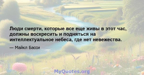 Люди смерти, которые все еще живы в этот час, должны воскресить и подняться на интеллектуальное небеса, где нет невежества.