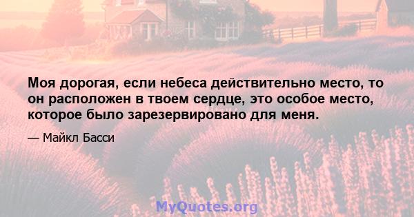 Моя дорогая, если небеса действительно место, то он расположен в твоем сердце, это особое место, которое было зарезервировано для меня.