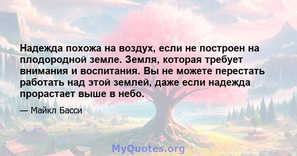 Надежда похожа на воздух, если не построен на плодородной земле. Земля, которая требует внимания и воспитания. Вы не можете перестать работать над этой землей, даже если надежда прорастает выше в небо.