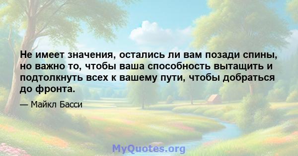 Не имеет значения, остались ли вам позади спины, но важно то, чтобы ваша способность вытащить и подтолкнуть всех к вашему пути, чтобы добраться до фронта.