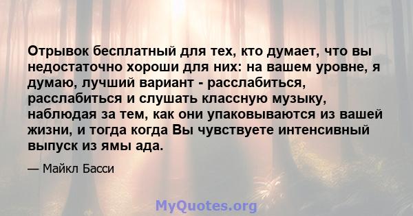 Отрывок бесплатный для тех, кто думает, что вы недостаточно хороши для них: на вашем уровне, я думаю, лучший вариант - расслабиться, расслабиться и слушать классную музыку, наблюдая за тем, как они упаковываются из