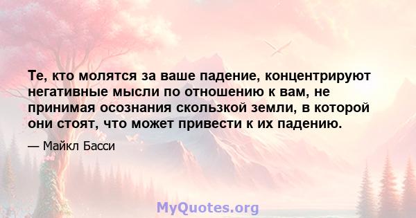 Те, кто молятся за ваше падение, концентрируют негативные мысли по отношению к вам, не принимая осознания скользкой земли, в которой они стоят, что может привести к их падению.