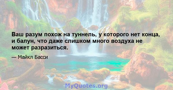 Ваш разум похож на туннель, у которого нет конца, и балун, что даже слишком много воздуха не может разразиться.