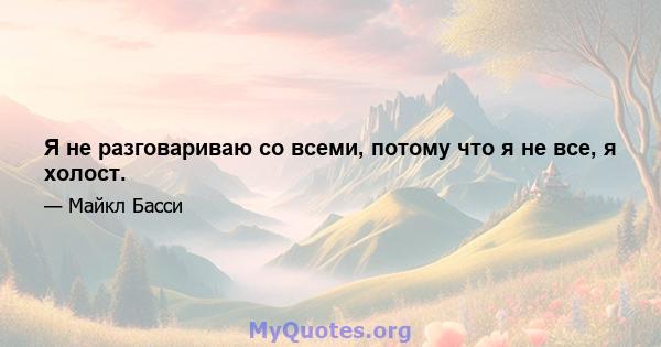 Я не разговариваю со всеми, потому что я не все, я холост.