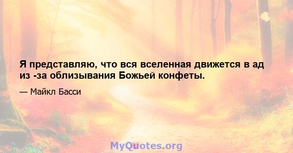 Я представляю, что вся вселенная движется в ад из -за облизывания Божьей конфеты.