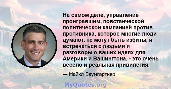 На самом деле, управление проигравшим, повстанческой политической кампанией против противника, которое многие люди думают, не могут быть избиты, и встречаться с людьми и разговоры о ваших идеях для Америки и Вашингтона, 