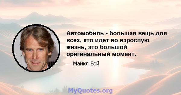 Автомобиль - большая вещь для всех, кто идет во взрослую жизнь, это большой оригинальный момент.