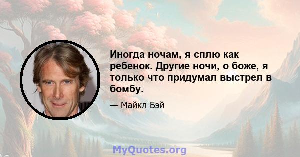 Иногда ночам, я сплю как ребенок. Другие ночи, о боже, я только что придумал выстрел в бомбу.