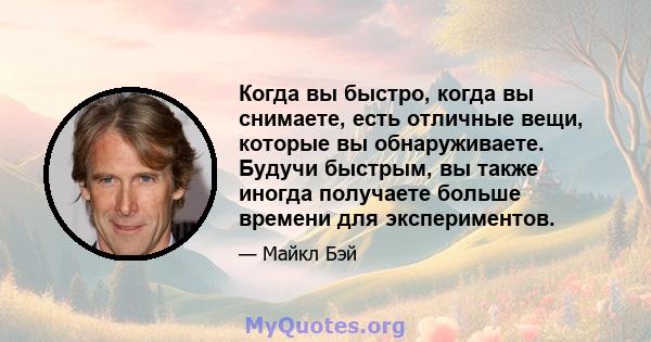 Когда вы быстро, когда вы снимаете, есть отличные вещи, которые вы обнаруживаете. Будучи быстрым, вы также иногда получаете больше времени для экспериментов.