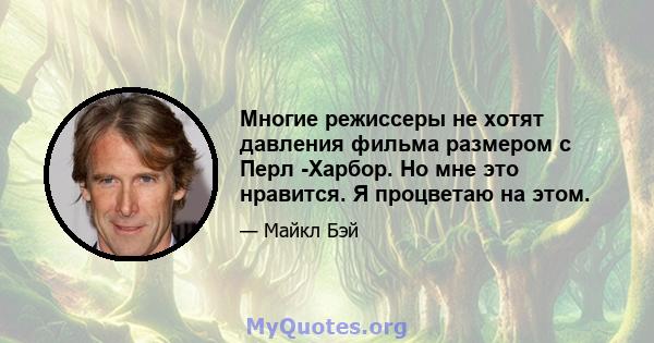 Многие режиссеры не хотят давления фильма размером с Перл -Харбор. Но мне это нравится. Я процветаю на этом.