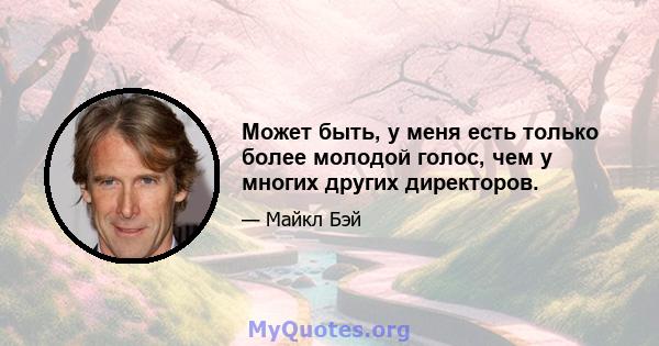 Может быть, у меня есть только более молодой голос, чем у многих других директоров.