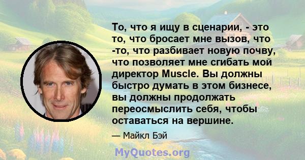 То, что я ищу в сценарии, - это то, что бросает мне вызов, что -то, что разбивает новую почву, что позволяет мне сгибать мой директор Muscle. Вы должны быстро думать в этом бизнесе, вы должны продолжать переосмыслить