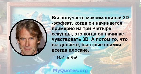 Вы получаете максимальный 3D -эффект, когда он начинается примерно на три -четыре секунды, это когда он начинает чувствовать 3D. А потом то, что вы делаете, быстрые снимки всегда плоские.