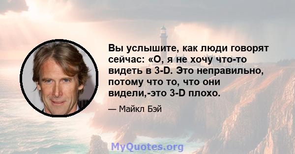 Вы услышите, как люди говорят сейчас: «О, я не хочу что-то видеть в 3-D. Это неправильно, потому что то, что они видели,-это 3-D плохо.