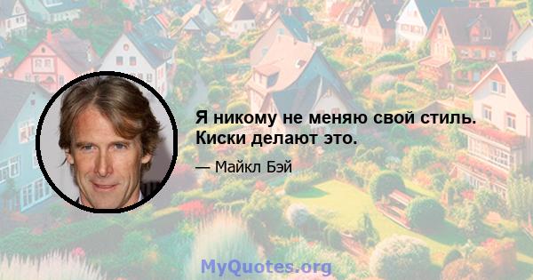 Я никому не меняю свой стиль. Киски делают это.