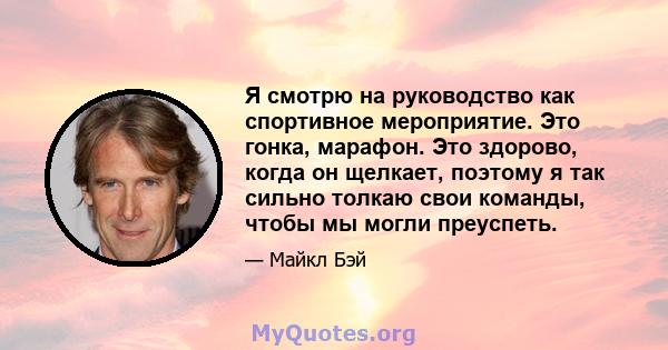 Я смотрю на руководство как спортивное мероприятие. Это гонка, марафон. Это здорово, когда он щелкает, поэтому я так сильно толкаю свои команды, чтобы мы могли преуспеть.