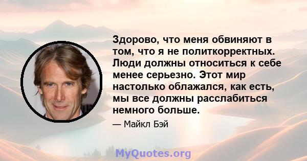 Здорово, что меня обвиняют в том, что я не политкорректных. Люди должны относиться к себе менее серьезно. Этот мир настолько облажался, как есть, мы все должны расслабиться немного больше.