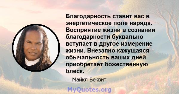 Благодарность ставит вас в энергетическое поле наряда. Восприятие жизни в сознании благодарности буквально вступает в другое измерение жизни. Внезапно кажущаяся обычальность ваших дней приобретает божественную блеск.