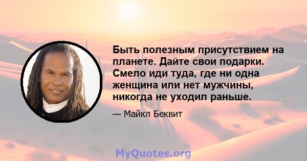 Быть полезным присутствием на планете. Дайте свои подарки. Смело иди туда, где ни одна женщина или нет мужчины, никогда не уходил раньше.