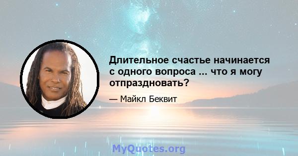 Длительное счастье начинается с одного вопроса ... что я могу отпраздновать?