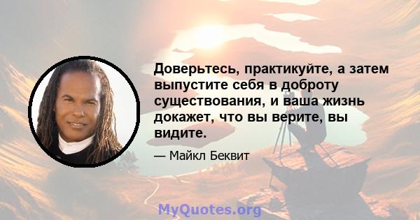 Доверьтесь, практикуйте, а затем выпустите себя в доброту существования, и ваша жизнь докажет, что вы верите, вы видите.