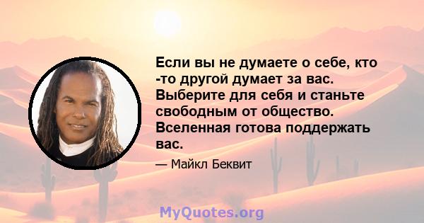 Если вы не думаете о себе, кто -то другой думает за вас. Выберите для себя и станьте свободным от общество. Вселенная готова поддержать вас.