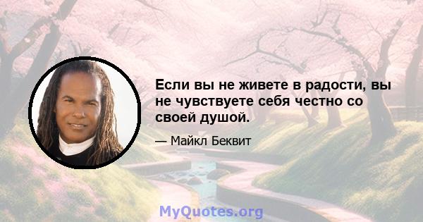 Если вы не живете в радости, вы не чувствуете себя честно со своей душой.