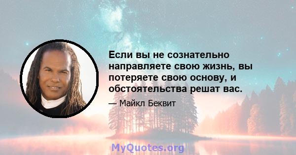 Если вы не сознательно направляете свою жизнь, вы потеряете свою основу, и обстоятельства решат вас.