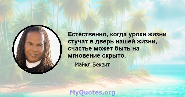 Естественно, когда уроки жизни стучат в дверь нашей жизни, счастье может быть на мгновение скрыто.