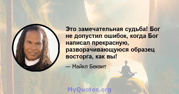 Это замечательная судьба! Бог не допустил ошибок, когда Бог написал прекрасную, разворачивающуюся образец восторга, как вы!