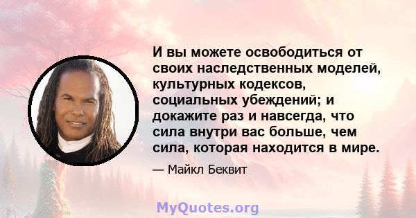 И вы можете освободиться от своих наследственных моделей, культурных кодексов, социальных убеждений; и докажите раз и навсегда, что сила внутри вас больше, чем сила, которая находится в мире.