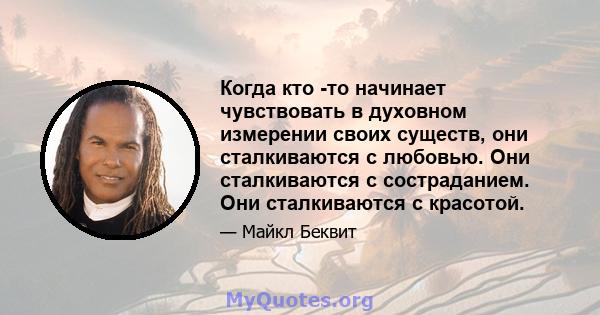 Когда кто -то начинает чувствовать в духовном измерении своих существ, они сталкиваются с любовью. Они сталкиваются с состраданием. Они сталкиваются с красотой.