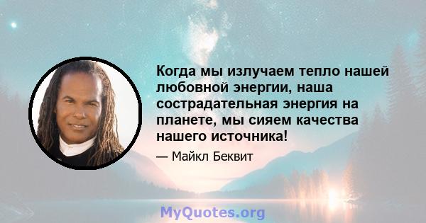 Когда мы излучаем тепло нашей любовной энергии, наша сострадательная энергия на планете, мы сияем качества нашего источника!