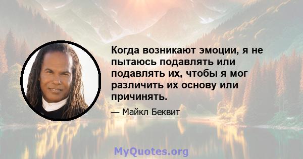 Когда возникают эмоции, я не пытаюсь подавлять или подавлять их, чтобы я мог различить их основу или причинять.