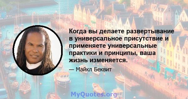 Когда вы делаете развертывание в универсальное присутствие и применяете универсальные практики и принципы, ваша жизнь изменяется.