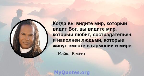 Когда вы видите мир, который видит Бог, вы видите мир, который любит, сострадательен и наполнен людьми, которые живут вместе в гармонии и мире.