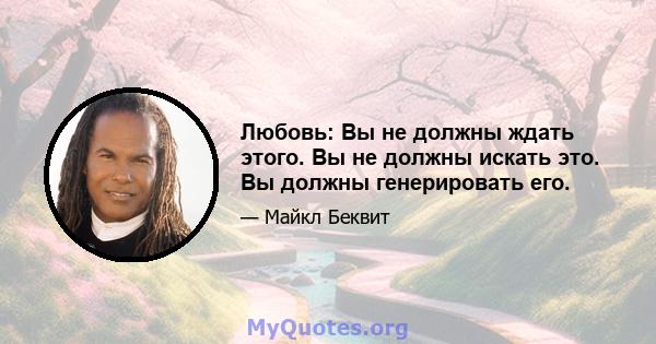 Любовь: Вы не должны ждать этого. Вы не должны искать это. Вы должны генерировать его.