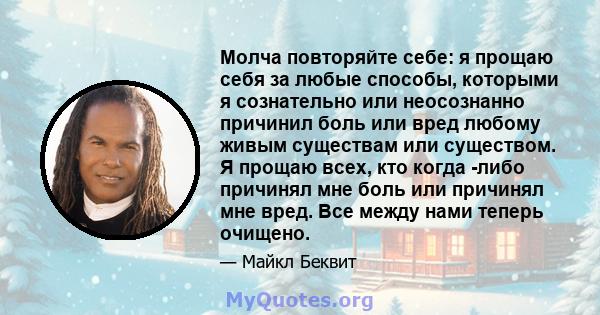 Молча повторяйте себе: я прощаю себя за любые способы, которыми я сознательно или неосознанно причинил боль или вред любому живым существам или существом. Я прощаю всех, кто когда -либо причинял мне боль или причинял