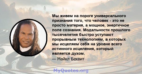 Мы живем на пороге универсального признания того, что человек - это не просто материя, а мощное, энергичное поле сознания. Модальности прошлого тысячелетия быстро уступают прорывным технологиям, в которых мы исцеляем