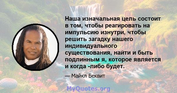 Наша изначальная цель состоит в том, чтобы реагировать на импульсию изнутри, чтобы решить загадку нашего индивидуального существования, найти и быть подлинным я, которое является и когда -либо будет.